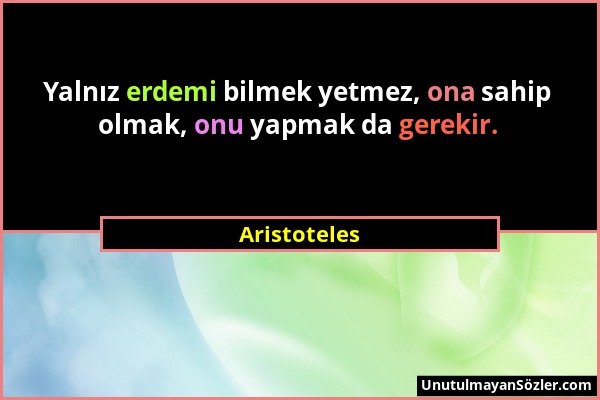 Aristoteles - Yalnız erdemi bilmek yetmez, ona sahip olmak, onu yapmak da gerekir....