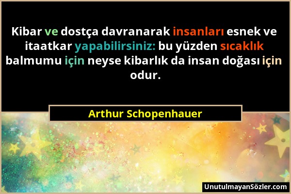 Arthur Schopenhauer - Kibar ve dostça davranarak insanları esnek ve itaatkar yapabilirsiniz: bu yüzden sıcaklık balmumu için neyse kibarlık da insan d...