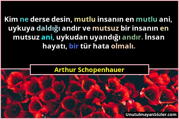 Arthur Schopenhauer - Kim ne derse desin, mutlu insanın en mutlu ani, uykuya daldığı andır ve mutsuz bir insanın en mutsuz ani, uykudan uyandığı andır...