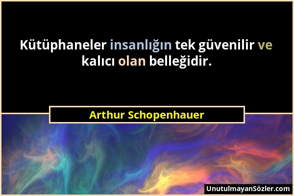 Arthur Schopenhauer - Kütüphaneler insanlığın tek güvenilir ve kalıcı olan belleğidir....