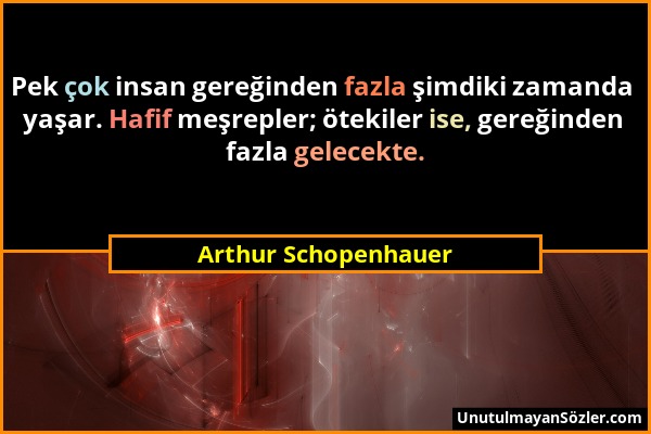 Arthur Schopenhauer - Pek çok insan gereğinden fazla şimdiki zamanda yaşar. Hafif meşrepler; ötekiler ise, gereğinden fazla gelecekte....