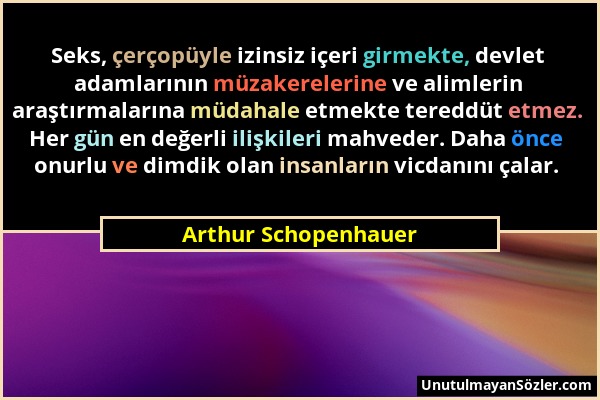 Arthur Schopenhauer - Seks, çerçopüyle izinsiz içeri girmekte, devlet adamlarının müzakerelerine ve alimlerin araştırmalarına müdahale etmekte tereddü...