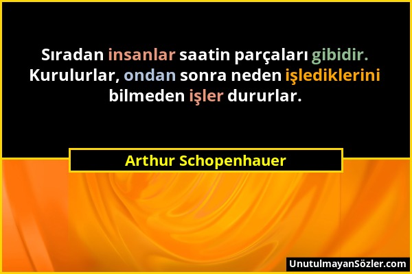 Arthur Schopenhauer - Sıradan insanlar saatin parçaları gibidir. Kurulurlar, ondan sonra neden işlediklerini bilmeden işler dururlar....