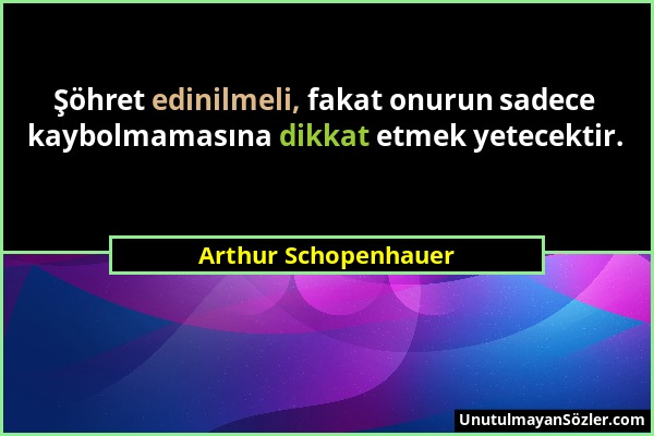 Arthur Schopenhauer - Şöhret edinilmeli, fakat onurun sadece kaybolmamasına dikkat etmek yetecektir....