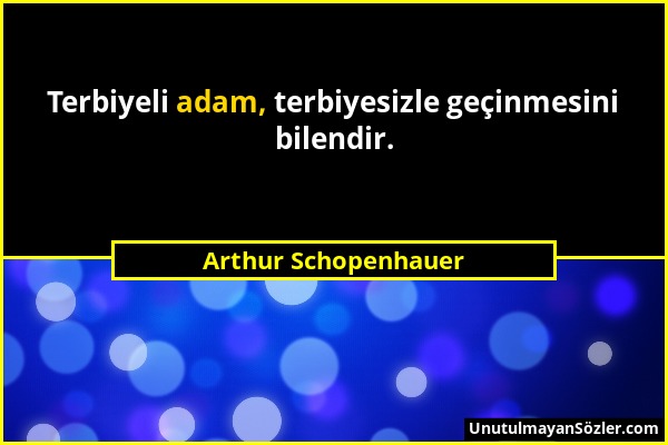 Arthur Schopenhauer - Terbiyeli adam, terbiyesizle geçinmesini bilendir....