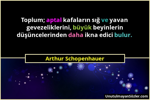 Arthur Schopenhauer - Toplum; aptal kafaların sığ ve yavan gevezeliklerini, büyük beyinlerin düşüncelerinden daha ikna edici bulur....