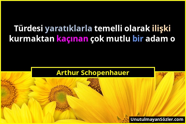 Arthur Schopenhauer - Türdesi yaratıklarla temelli olarak ilişki kurmaktan kaçınan çok mutlu bir adam o...