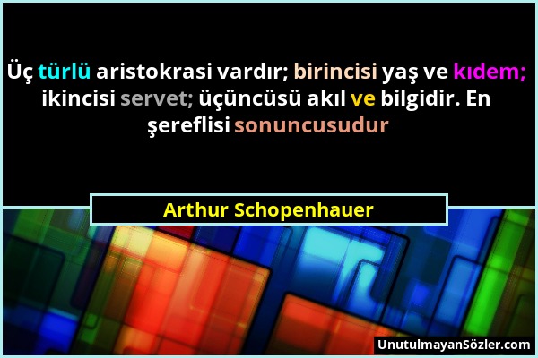 Arthur Schopenhauer - Üç türlü aristokrasi vardır; birincisi yaş ve kıdem; ikincisi servet; üçüncüsü akıl ve bilgidir. En şereflisi sonuncusudur...