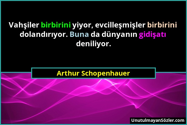 Arthur Schopenhauer - Vahşiler birbirini yiyor, evcilleşmişler birbirini dolandırıyor. Buna da dünyanın gidişatı deniliyor....