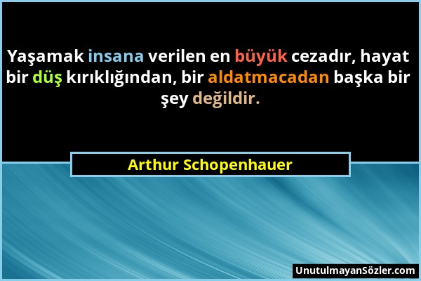 Arthur Schopenhauer - Yaşamak insana verilen en büyük cezadır, hayat bir düş kırıklığından, bir aldatmacadan başka bir şey değildir....