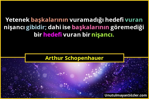 Arthur Schopenhauer - Yetenek başkalarının vuramadığı hedefi vuran nişancı gibidir; dahi ise başkalarının göremediği bir hedefi vuran bir nişancı....