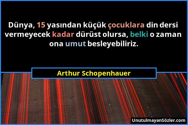 Arthur Schopenhauer - Dünya, 15 yasından küçük çocuklara din dersi vermeyecek kadar dürüst olursa, belki o zaman ona umut besleyebiliriz....