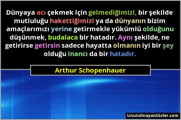 Arthur Schopenhauer - Dünyaya acı çekmek için gelmediğimizi, bir şekilde mutluluğu hakettiğimizi ya da dünyanın bizim amaçlarımızı yerine getirmekle y...