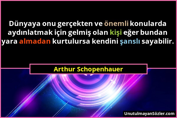 Arthur Schopenhauer - Dünyaya onu gerçekten ve önemli konularda aydınlatmak için gelmiş olan kişi eğer bundan yara almadan kurtulursa kendini şanslı s...