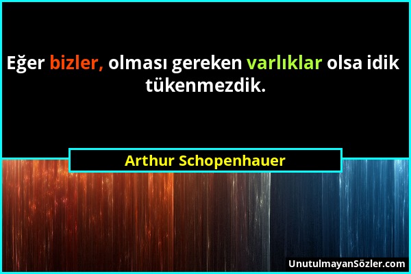 Arthur Schopenhauer - Eğer bizler, olması gereken varlıklar olsa idik tükenmezdik....