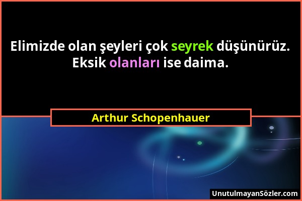 Arthur Schopenhauer - Elimizde olan şeyleri çok seyrek düşünürüz. Eksik olanları ise daima....