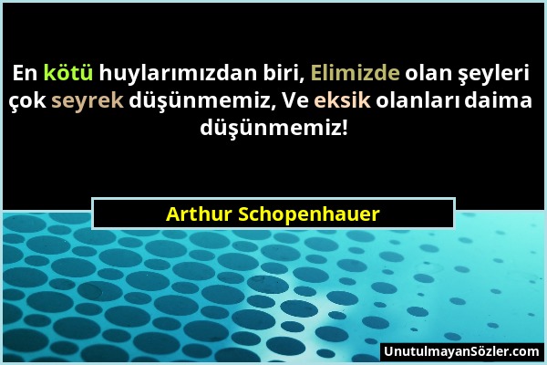 Arthur Schopenhauer - En kötü huylarımızdan biri, Elimizde olan şeyleri çok seyrek düşünmemiz, Ve eksik olanları daima düşünmemiz!...