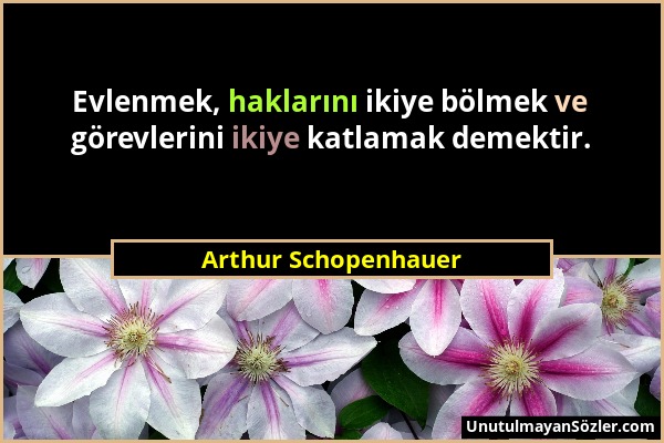 Arthur Schopenhauer - Evlenmek, haklarını ikiye bölmek ve görevlerini ikiye katlamak demektir....