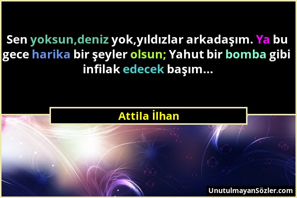 Attila İlhan - Sen yoksun,deniz yok,yıldızlar arkadaşım. Ya bu gece harika bir şeyler olsun; Yahut bir bomba gibi infilak edecek başım......