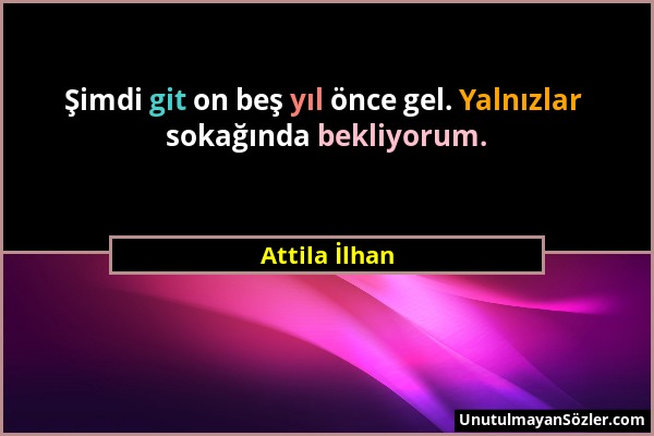 Attila İlhan - Şimdi git on beş yıl önce gel. Yalnızlar sokağında bekliyorum....