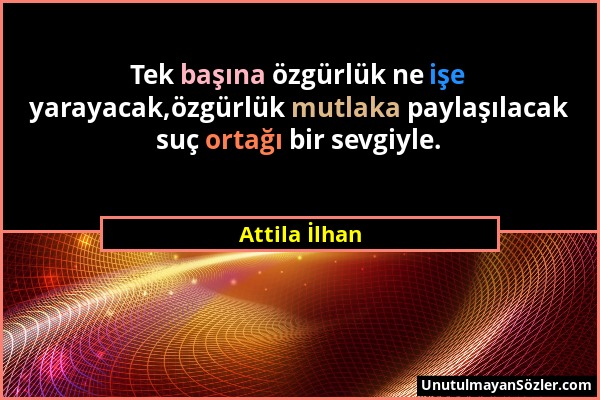 Attila İlhan - Tek başına özgürlük ne işe yarayacak,özgürlük mutlaka paylaşılacak suç ortağı bir sevgiyle....