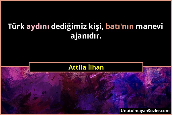 Attila İlhan - Türk aydını dediğimiz kişi, batı'nın manevi ajanıdır....