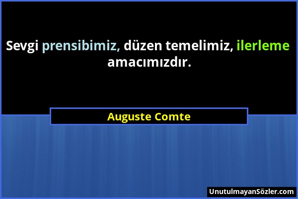 Auguste Comte - Sevgi prensibimiz, düzen temelimiz, ilerleme amacımızdır....