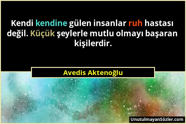 Avedis Aktenoğlu - Kendi kendine gülen insanlar ruh hastası değil. Küçük şeylerle mutlu olmayı başaran kişilerdir....