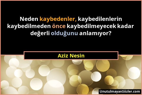 Aziz Nesin - Neden kaybedenler, kaybedilenlerin kaybedilmeden önce kaybedilmeyecek kadar değerli olduğunu anlamıyor?...