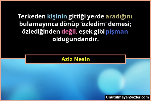 Aziz Nesin - Terkeden kişinin gittiği yerde aradığını bulamayınca dönüp 'özledim' demesi; özlediğinden değil, eşek gibi pişman olduğundandır....