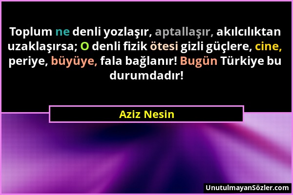 Aziz Nesin - Toplum ne denli yozlaşır, aptallaşır, akılcılıktan uzaklaşırsa; O denli fizik ötesi gizli güçlere, cine, periye, büyüye, fala bağlanır! B...