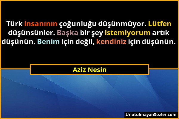 Aziz Nesin - Türk insanının çoğunluğu düşünmüyor. Lütfen düşünsünler. Başka bir şey istemiyorum artık düşünün. Benim için değil, kendiniz için düşünün...