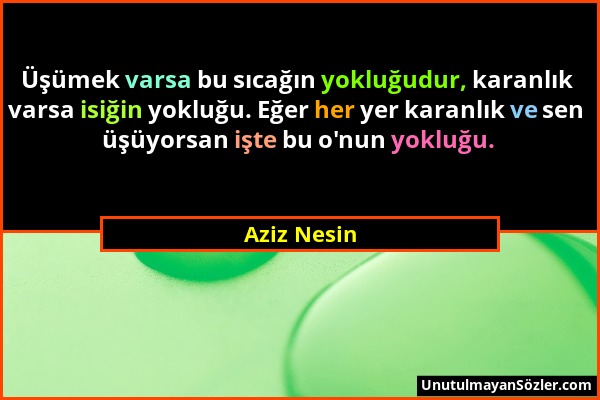 Aziz Nesin - Üşümek varsa bu sıcağın yokluğudur, karanlık varsa isiğin yokluğu. Eğer her yer karanlık ve sen üşüyorsan işte bu o'nun yokluğu....