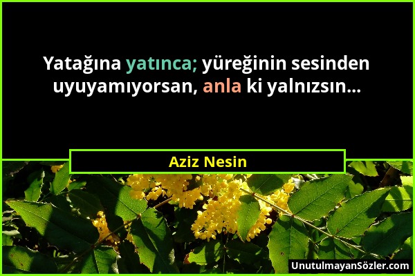 Aziz Nesin - Yatağına yatınca; yüreğinin sesinden uyuyamıyorsan, anla ki yalnızsın......