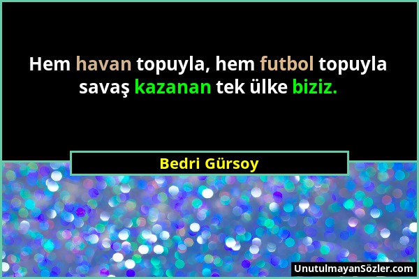 Bedri Gürsoy - Hem havan topuyla, hem futbol topuyla savaş kazanan tek ülke biziz....