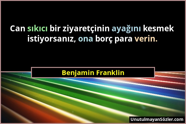 Benjamin Franklin - Can sıkıcı bir ziyaretçinin ayağını kesmek istiyorsanız, ona borç para verin....