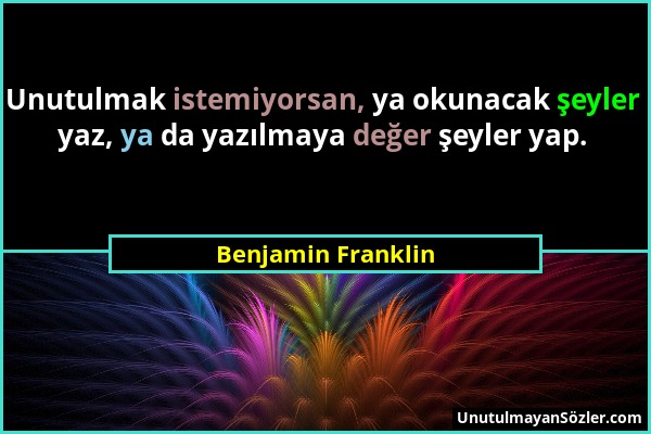 Benjamin Franklin - Unutulmak istemiyorsan, ya okunacak şeyler yaz, ya da yazılmaya değer şeyler yap....