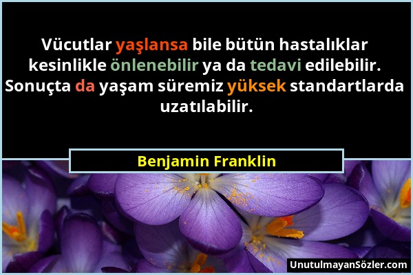 Benjamin Franklin - Vücutlar yaşlansa bile bütün hastalıklar kesinlikle önlenebilir ya da tedavi edilebilir. Sonuçta da yaşam süremiz yüksek standartl...