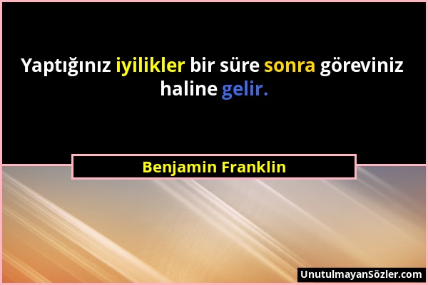 Benjamin Franklin - Yaptığınız iyilikler bir süre sonra göreviniz haline gelir....