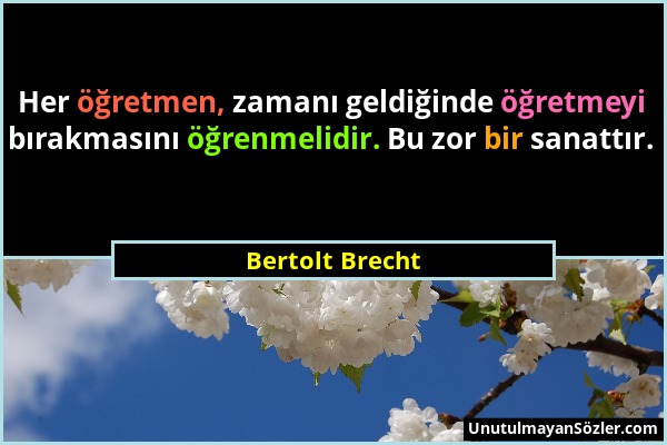 Bertolt Brecht - Her öğretmen, zamanı geldiğinde öğretmeyi bırakmasını öğrenmelidir. Bu zor bir sanattır....