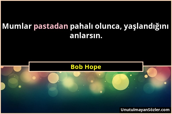 Bob Hope - Mumlar pastadan pahalı olunca, yaşlandığını anlarsın....