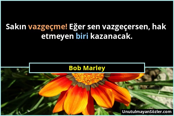 Bob Marley - Sakın vazgeçme! Eğer sen vazgeçersen, hak etmeyen biri kazanacak....