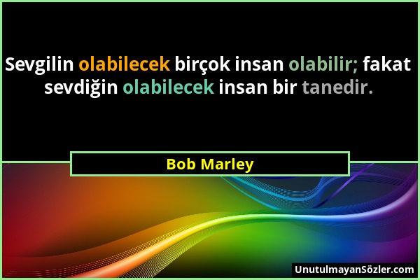 Bob Marley - Sevgilin olabilecek birçok insan olabilir; fakat sevdiğin olabilecek insan bir tanedir....