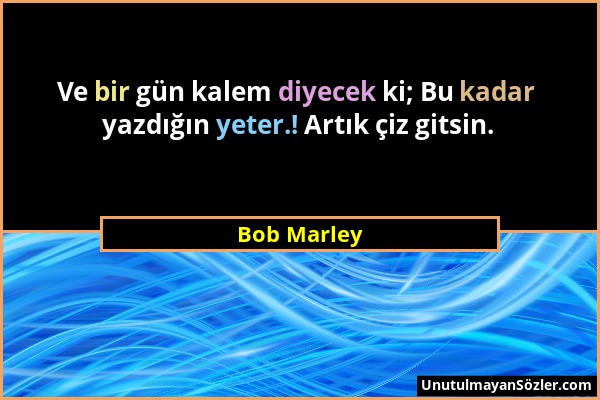 Bob Marley - Ve bir gün kalem diyecek ki; Bu kadar yazdığın yeter.! Artık çiz gitsin....