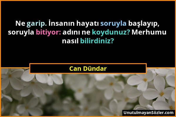 Can Dündar - Ne garip. İnsanın hayatı soruyla başlayıp, soruyla bitiyor: adını ne koydunuz? Merhumu nasıl bilirdiniz?...