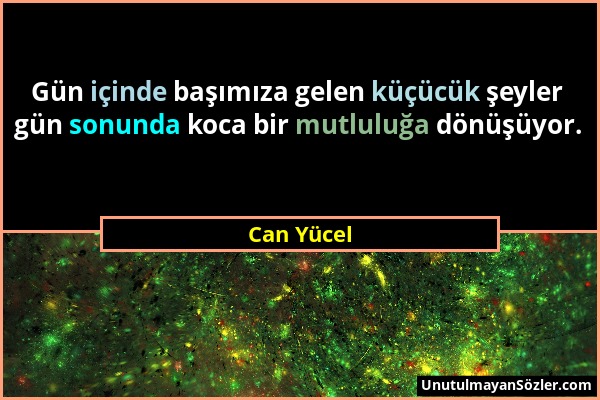 Can Yücel - Gün içinde başımıza gelen küçücük şeyler gün sonunda koca bir mutluluğa dönüşüyor....