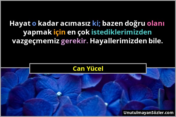 Can Yücel - Hayat o kadar acımasız ki; bazen doğru olanı yapmak için en çok istediklerimizden vazgeçmemiz gerekir. Hayallerimizden bile....