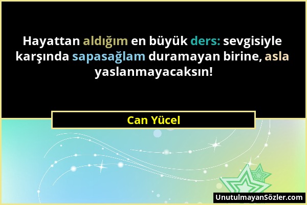 Can Yücel - Hayattan aldığım en büyük ders: sevgisiyle karşında sapasağlam duramayan birine, asla yaslanmayacaksın!...