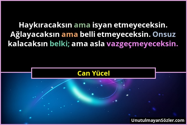 Can Yücel - Haykıracaksın ama isyan etmeyeceksin. Ağlayacaksın ama belli etmeyeceksin. Onsuz kalacaksın belki; ama asla vazgeçmeyeceksin....