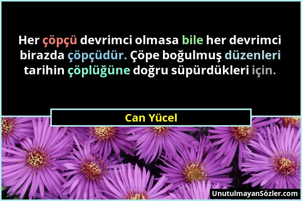 Can Yücel - Her çöpçü devrimci olmasa bile her devrimci birazda çöpçüdür. Çöpe boğulmuş düzenleri tarihin çöplüğüne doğru süpürdükleri için....